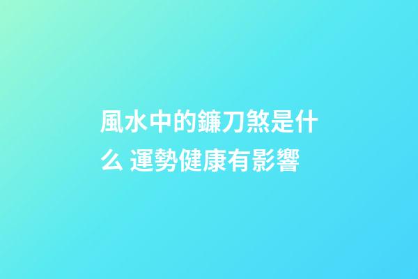 風水中的鐮刀煞是什么 運勢健康有影響